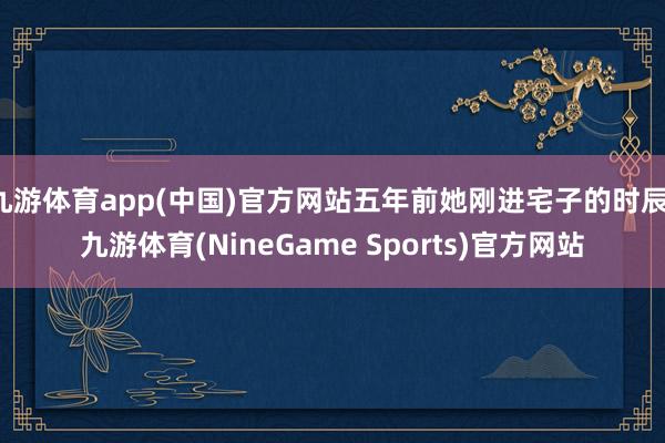九游体育app(中国)官方网站五年前她刚进宅子的时辰-九游体育(NineGame Sports)官方网站