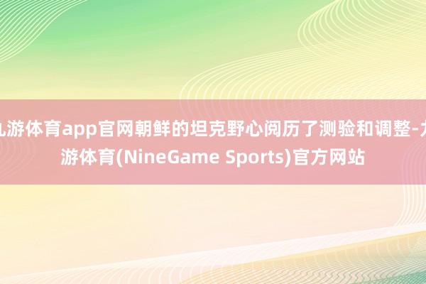 九游体育app官网朝鲜的坦克野心阅历了测验和调整-九游体育(NineGame Sports)官方网站