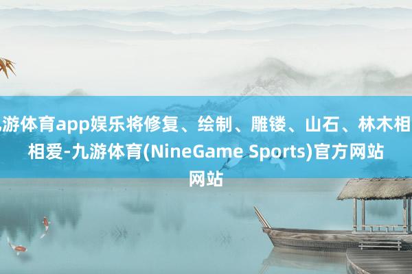 九游体育app娱乐将修复、绘制、雕镂、山石、林木相亲相爱-九游体育(NineGame Sports)官方网站