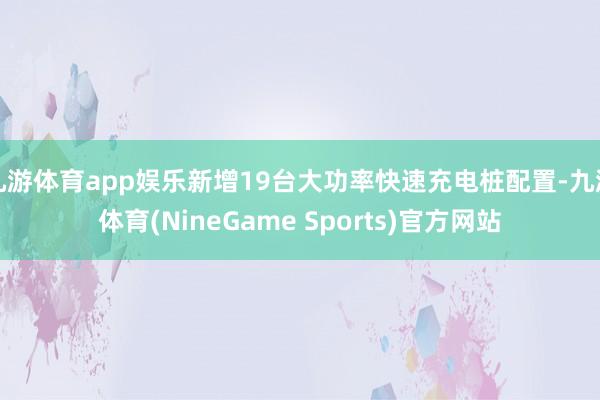 九游体育app娱乐新增19台大功率快速充电桩配置-九游体育(NineGame Sports)官方网站