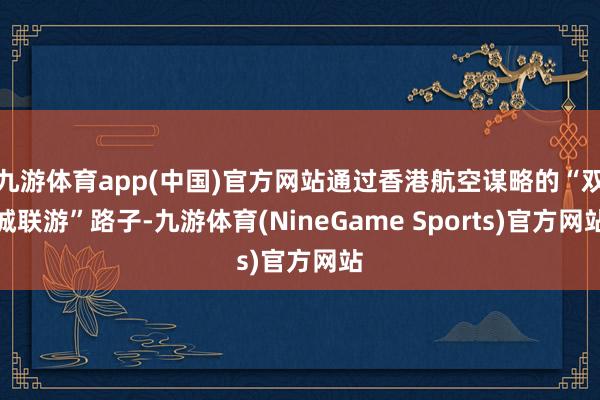九游体育app(中国)官方网站通过香港航空谋略的“双城联游”路子-九游体育(NineGame Sports)官方网站