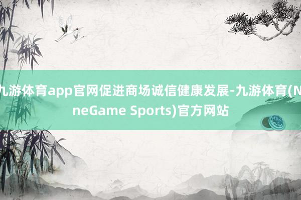 九游体育app官网促进商场诚信健康发展-九游体育(NineGame Sports)官方网站