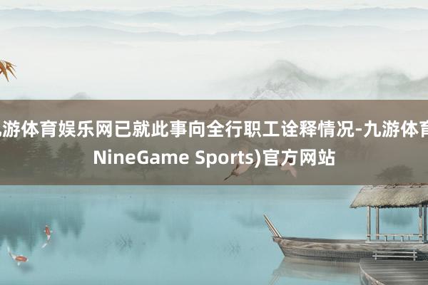 九游体育娱乐网已就此事向全行职工诠释情况-九游体育(NineGame Sports)官方网站