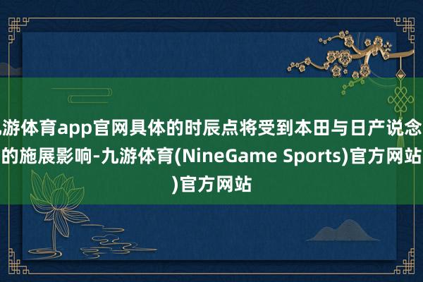 九游体育app官网具体的时辰点将受到本田与日产说念判的施展影响-九游体育(NineGame Sports)官方网站