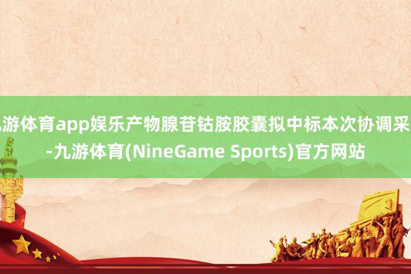 九游体育app娱乐产物腺苷钴胺胶囊拟中标本次协调采购-九游体育(NineGame Sports)官方网站