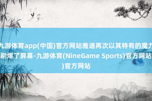 九游体育app(中国)官方网站雅迪再次以其特有的魔力刷爆了屏幕-九游体育(NineGame Sports)官方网站