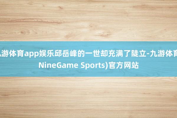 九游体育app娱乐邱岳峰的一世却充满了陡立-九游体育(NineGame Sports)官方网站