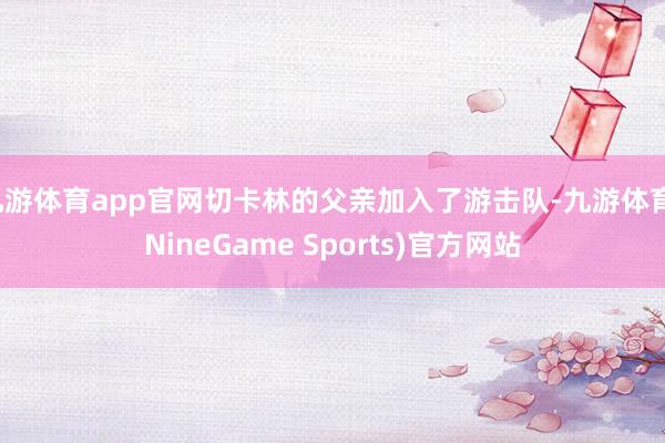 九游体育app官网切卡林的父亲加入了游击队-九游体育(NineGame Sports)官方网站