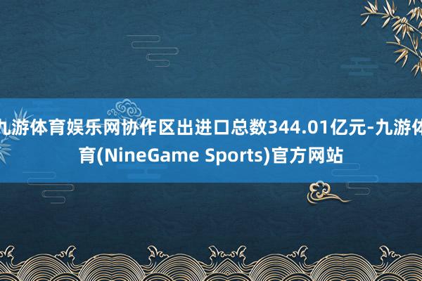 九游体育娱乐网协作区出进口总数344.01亿元-九游体育(NineGame Sports)官方网站