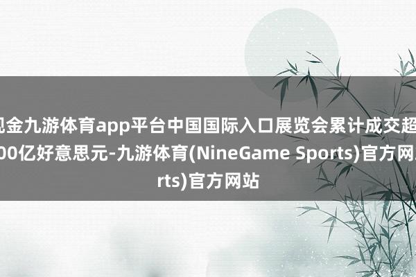 现金九游体育app平台中国国际入口展览会累计成交超5000亿好意思元-九游体育(NineGame Sports)官方网站
