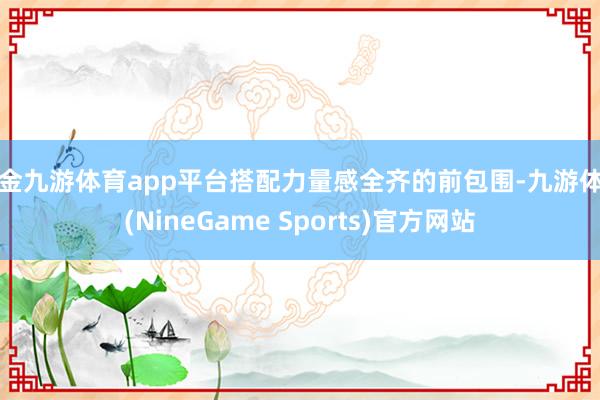 现金九游体育app平台搭配力量感全齐的前包围-九游体育(NineGame Sports)官方网站