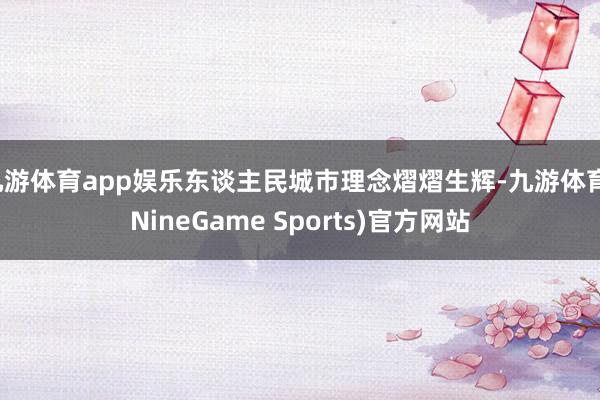 九游体育app娱乐东谈主民城市理念熠熠生辉-九游体育(NineGame Sports)官方网站