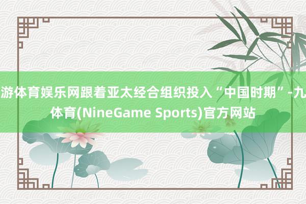 九游体育娱乐网跟着亚太经合组织投入“中国时期”-九游体育(NineGame Sports)官方网站