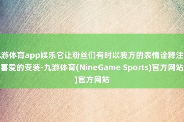 九游体育app娱乐它让粉丝们有时以我方的表情诠释注解喜爱的变装-九游体育(NineGame Sports)官方网站