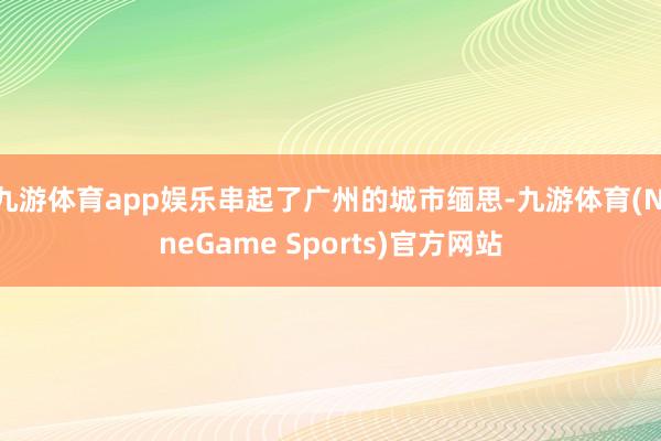 九游体育app娱乐串起了广州的城市缅思-九游体育(NineGame Sports)官方网站