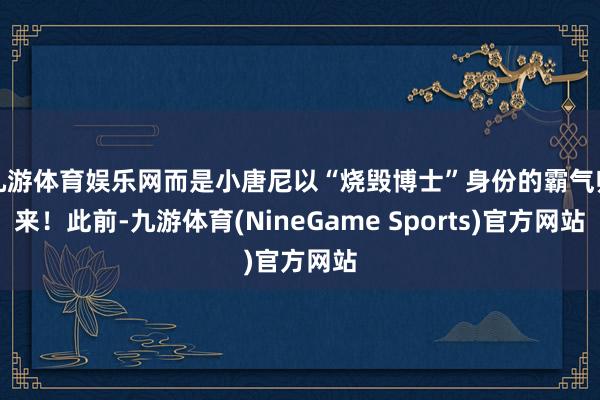 九游体育娱乐网而是小唐尼以“烧毁博士”身份的霸气归来！此前-九游体育(NineGame Sports)官方网站