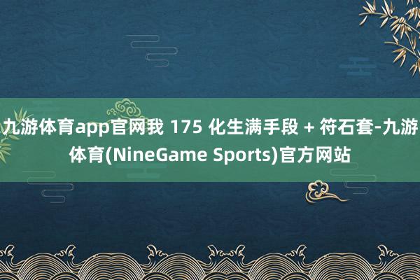 九游体育app官网我 175 化生满手段 + 符石套-九游体育(NineGame Sports)官方网站