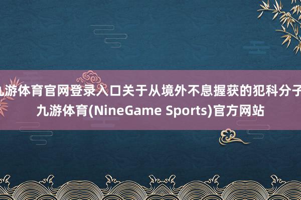 九游体育官网登录入口 关于从境外不息握获的犯科分子-九游体育(NineGame Sports)官方网站