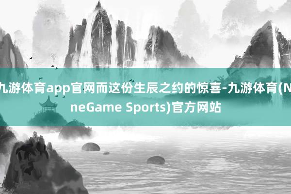九游体育app官网而这份生辰之约的惊喜-九游体育(NineGame Sports)官方网站