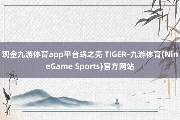 现金九游体育app平台蜗之壳 TIGER-九游体育(NineGame Sports)官方网站