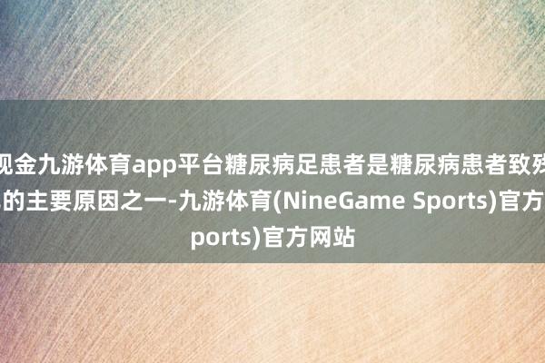 现金九游体育app平台糖尿病足患者是糖尿病患者致残致死的主要原因之一-九游体育(NineGame Sports)官方网站