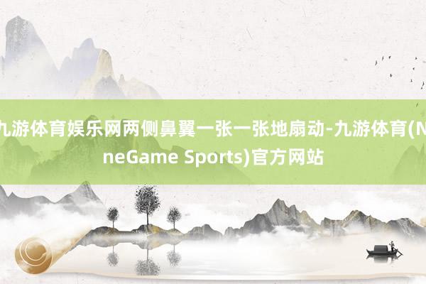 九游体育娱乐网两侧鼻翼一张一张地扇动-九游体育(NineGame Sports)官方网站
