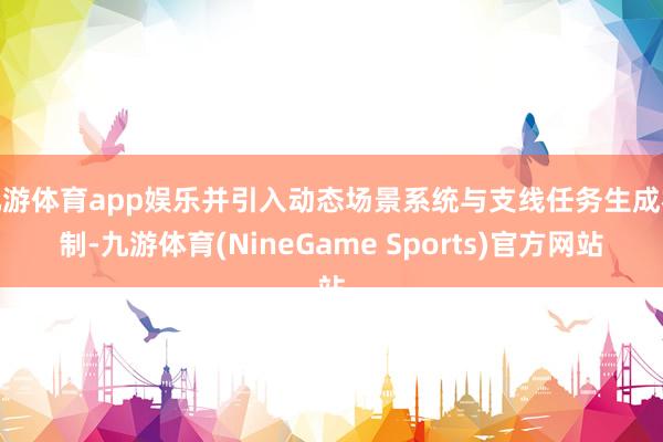 九游体育app娱乐并引入动态场景系统与支线任务生成机制-九游体育(NineGame Sports)官方网站