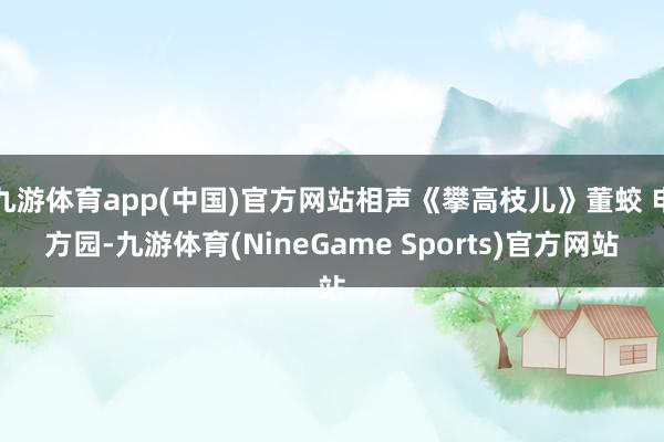 九游体育app(中国)官方网站相声《攀高枝儿》董蛟 申方园-九游体育(NineGame Sports)官方网站