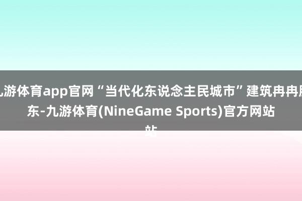 九游体育app官网“当代化东说念主民城市”建筑冉冉股东-九游体育(NineGame Sports)官方网站