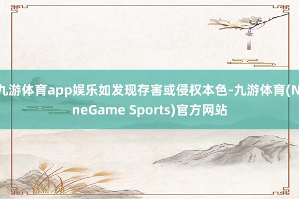 九游体育app娱乐如发现存害或侵权本色-九游体育(NineGame Sports)官方网站