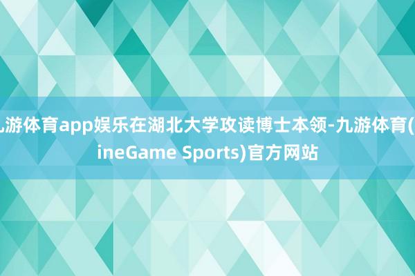 九游体育app娱乐在湖北大学攻读博士本领-九游体育(NineGame Sports)官方网站
