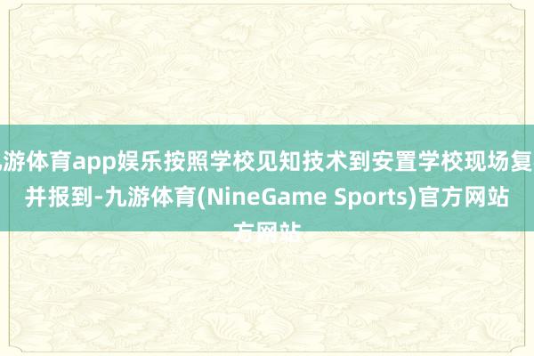 九游体育app娱乐按照学校见知技术到安置学校现场复核并报到-九游体育(NineGame Sports)官方网站