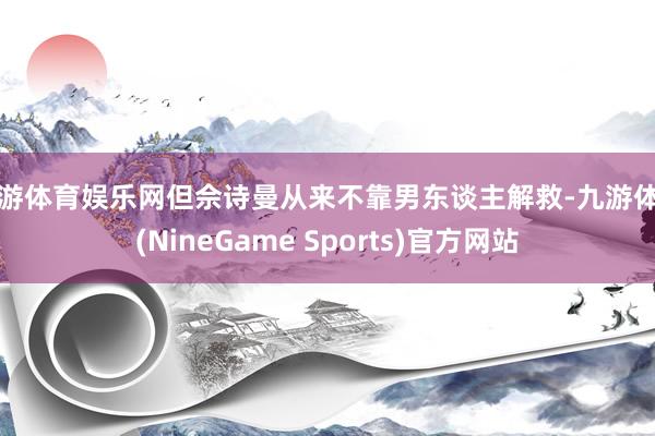 九游体育娱乐网但佘诗曼从来不靠男东谈主解救-九游体育(NineGame Sports)官方网站