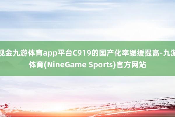现金九游体育app平台C919的国产化率缓缓提高-九游体育(NineGame Sports)官方网站