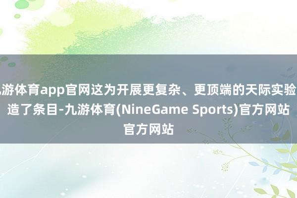 九游体育app官网这为开展更复杂、更顶端的天际实验创造了条目-九游体育(NineGame Sports)官方网站