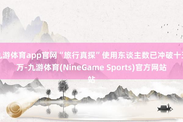 九游体育app官网“旅行真探”使用东谈主数已冲破十五万-九游体育(NineGame Sports)官方网站