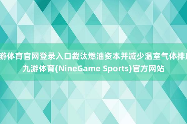 九游体育官网登录入口裁汰燃油资本并减少温室气体排放-九游体育(NineGame Sports)官方网站