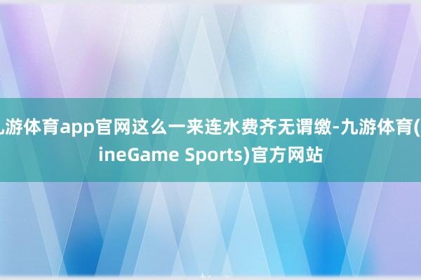 九游体育app官网这么一来连水费齐无谓缴-九游体育(NineGame Sports)官方网站