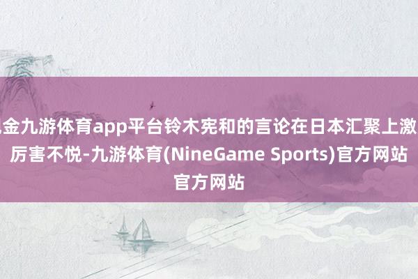 现金九游体育app平台铃木宪和的言论在日本汇聚上激励厉害不悦-九游体育(NineGame Sports)官方网站