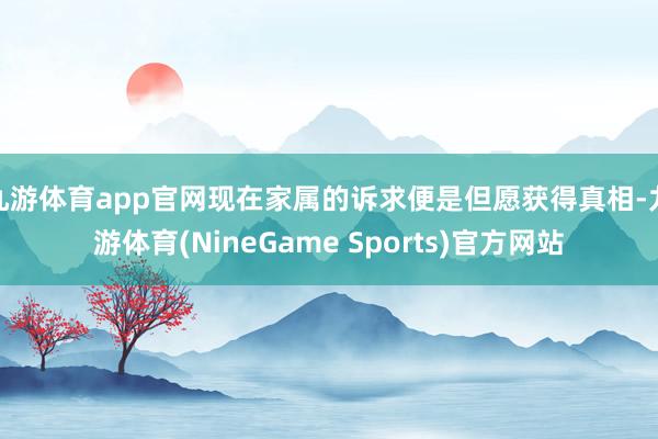 九游体育app官网现在家属的诉求便是但愿获得真相-九游体育(NineGame Sports)官方网站