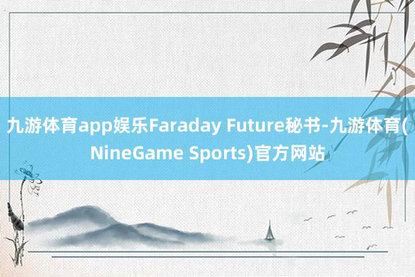 九游体育app娱乐Faraday Future秘书-九游体育(NineGame Sports)官方网站