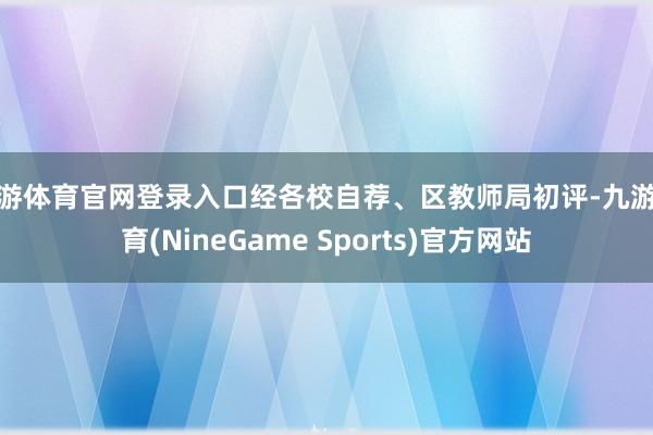 九游体育官网登录入口经各校自荐、区教师局初评-九游体育(NineGame Sports)官方网站