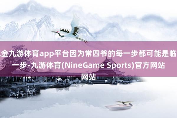 现金九游体育app平台因为常四爷的每一步都可能是临了一步-九游体育(NineGame Sports)官方网站