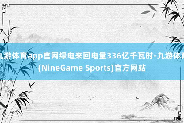 九游体育app官网绿电来回电量336亿千瓦时-九游体育(NineGame Sports)官方网站