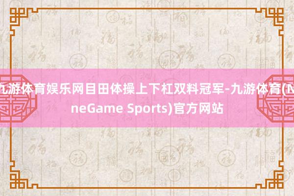 九游体育娱乐网目田体操上下杠双料冠军-九游体育(NineGame Sports)官方网站