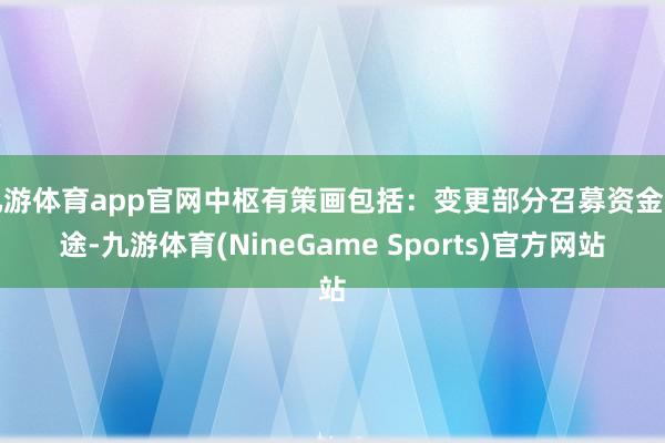 九游体育app官网中枢有策画包括：变更部分召募资金用途-九游体育(NineGame Sports)官方网站