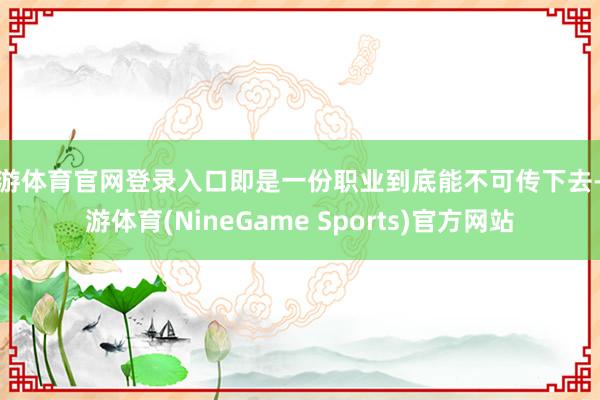 九游体育官网登录入口即是一份职业到底能不可传下去-九游体育(NineGame Sports)官方网站