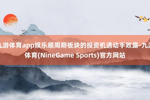 九游体育app娱乐顺周期板块的投资机遇动手败露-九游体育(NineGame Sports)官方网站