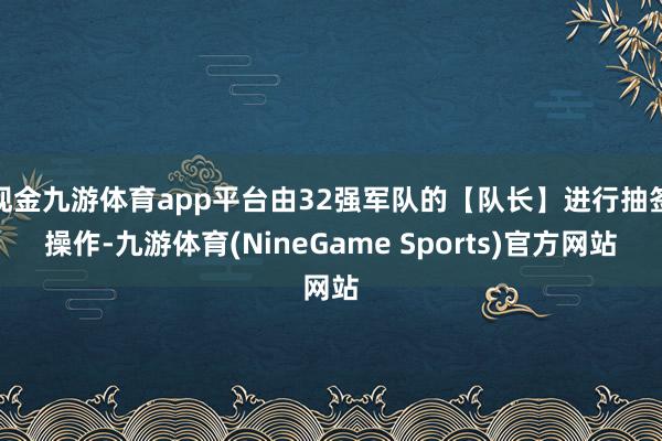 现金九游体育app平台由32强军队的【队长】进行抽签操作-九游体育(NineGame Sports)官方网站