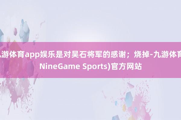 九游体育app娱乐是对吴石将军的感谢;烧掉-九游体育(NineGame Sports)官方网站